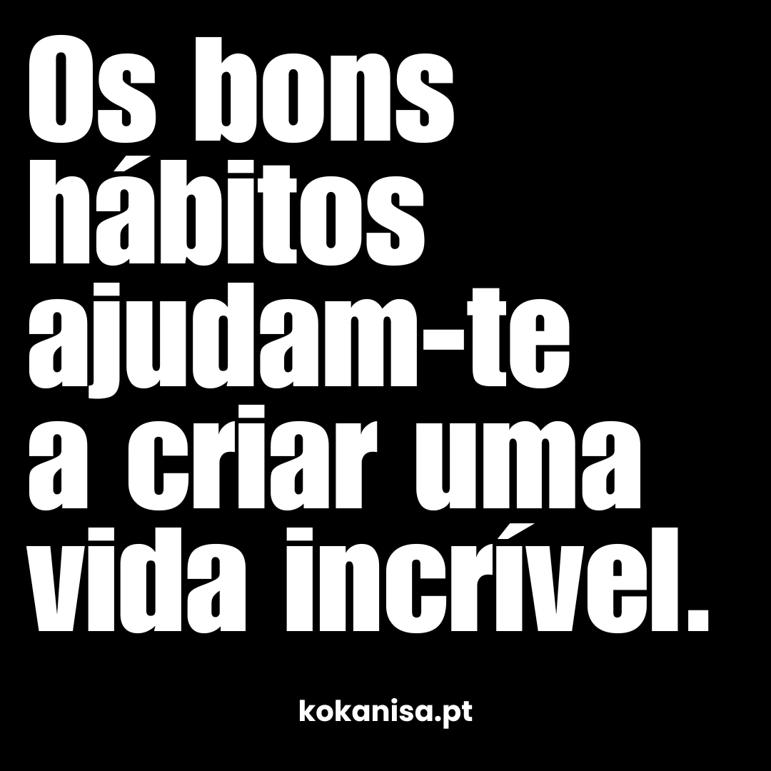 Os bons hábitos ajudam-te a criar uma vida incrível.